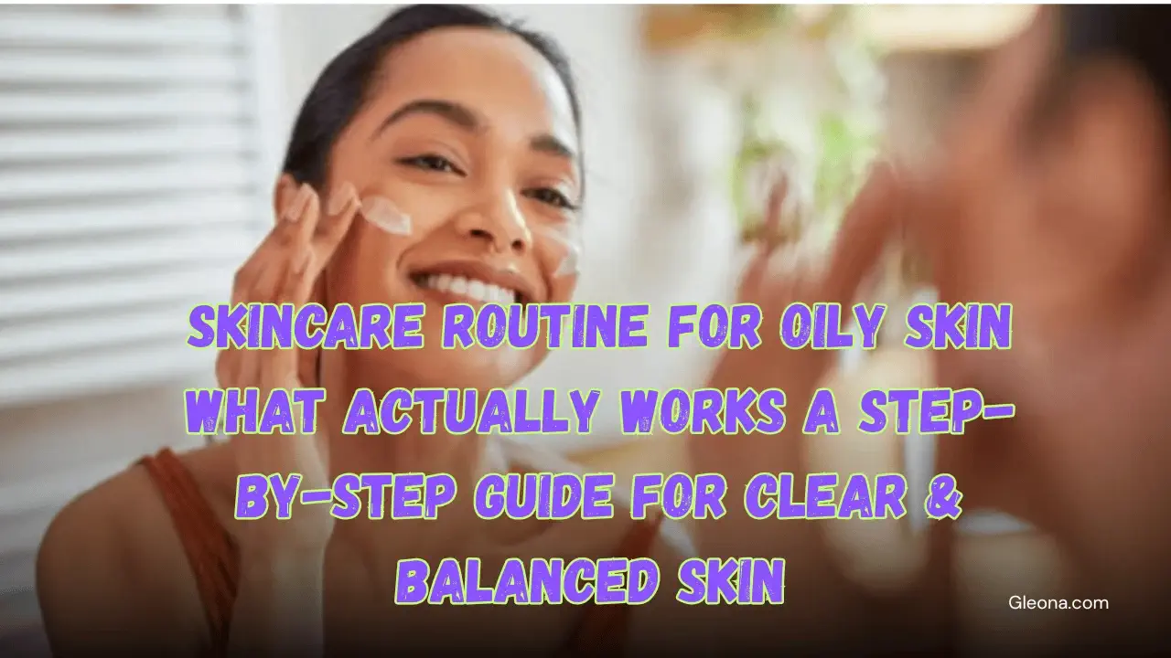 Skincare Routine for Oily Skin: What Actually Works? A Step-by-Step ...