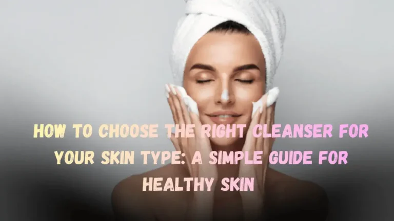 How to Choose the Right Cleanser for Your Skin Type A Simple Guide for Healthy Skin Featured Image